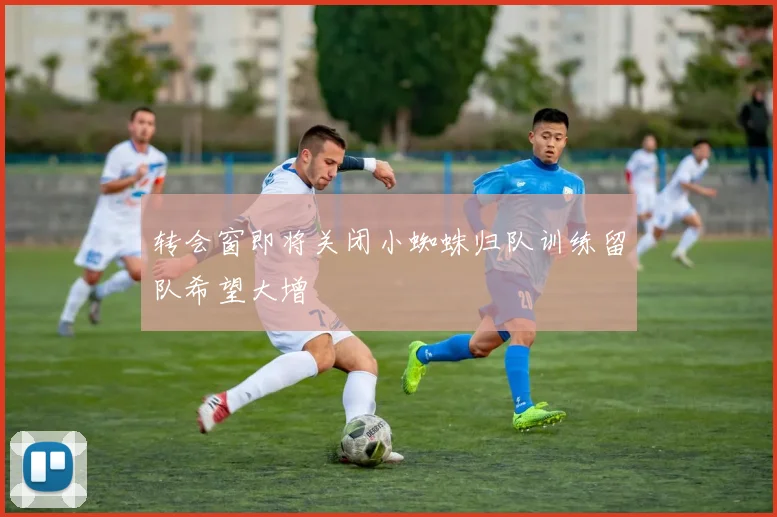 转会窗即将关闭小蜘蛛归队训练留队希望大增