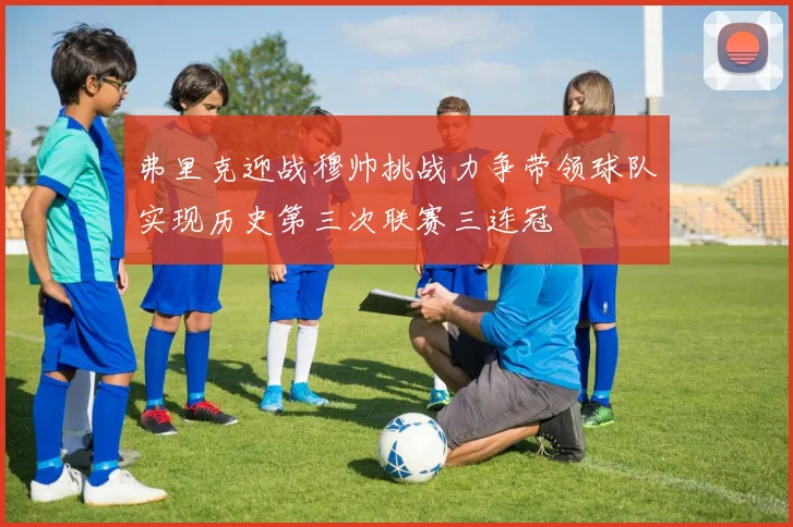 弗里克迎战穆帅挑战力争带领球队实现历史第三次联赛三连冠