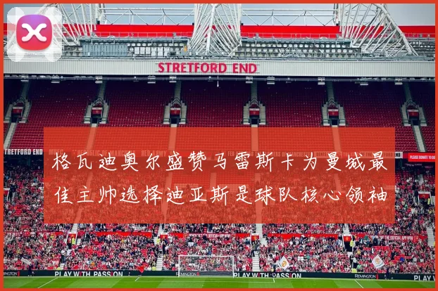 格瓦迪奥尔盛赞马雷斯卡为曼城最佳主帅选择迪亚斯是球队核心领袖