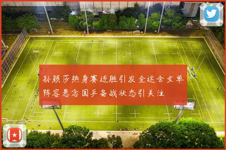 孙颖莎热身赛连胜引发全运会女单阵容悬念国乒备战状态引关注