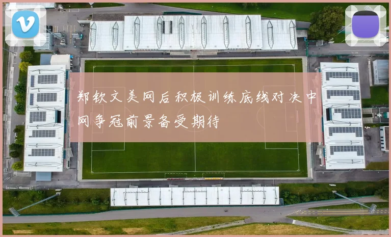 郑钦文美网后积极训练底线对决中网争冠前景备受期待