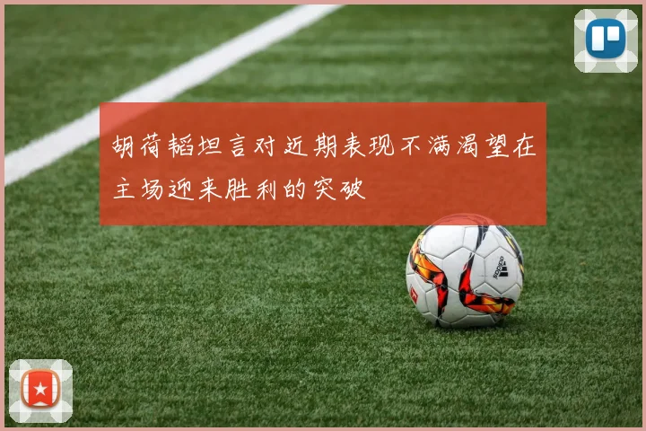 胡荷韬坦言对近期表现不满渴望在主场迎来胜利的突破