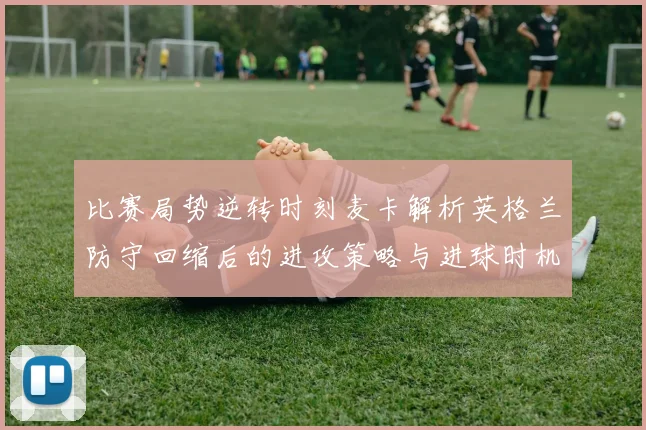 比赛局势逆转时刻麦卡解析英格兰防守回缩后的进攻策略与进球时机