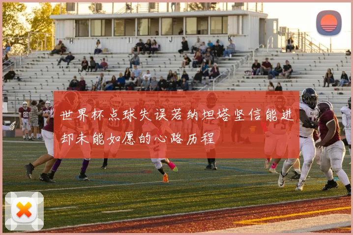 世界杯点球失误若纳坦塔坚信能进却未能如愿的心路历程